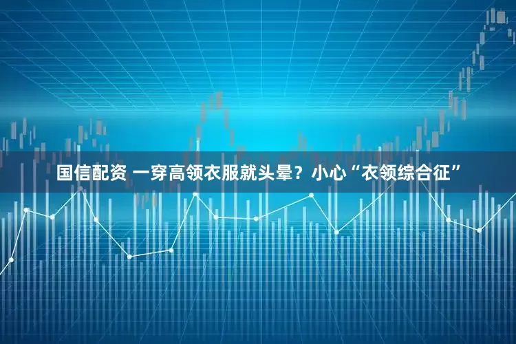 国信配资 一穿高领衣服就头晕？小心“衣领综合征”