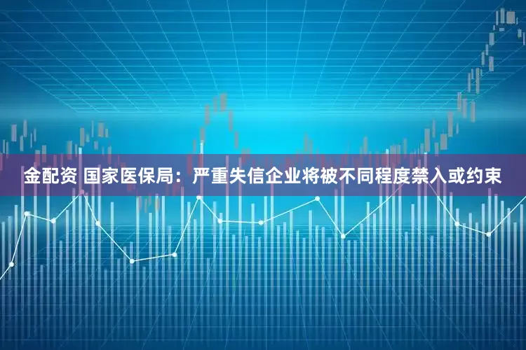 金配资 国家医保局：严重失信企业将被不同程度禁入或约束