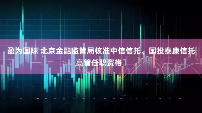 盈为国际 北京金融监管局核准中信信托、国投泰康信托高管任职资格​