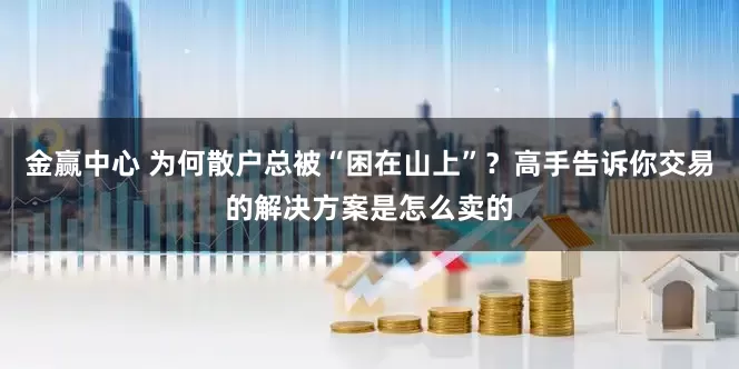金赢中心 为何散户总被“困在山上”？高手告诉你交易的解决方案是怎么卖的