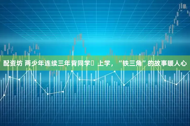配资坊 两少年连续三年背同学‍上学，“铁三角”的故事暖人心