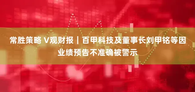 常胜策略 V观财报｜百甲科技及董事长刘甲铭等因业绩预告不准确被警示