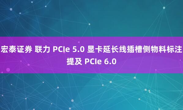 宏泰证券 联力 PCIe 5.0 显卡延长线插槽侧物料标注提及 PCIe 6.0