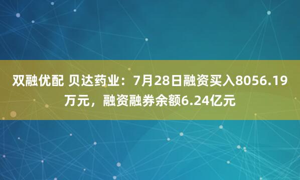 双融优配 贝达药业：7月28日融资买入8056.19万元，融资融券余额6.24亿元
