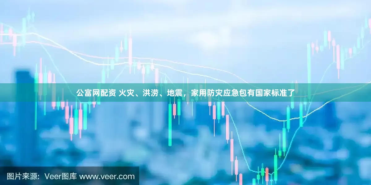 公富网配资 火灾、洪涝、地震，家用防灾应急包有国家标准了
