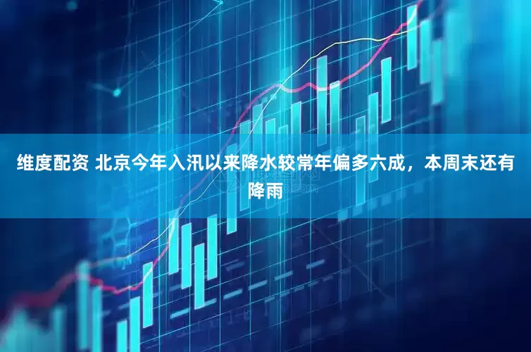 维度配资 北京今年入汛以来降水较常年偏多六成，本周末还有降雨