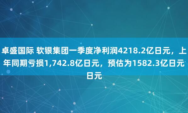 卓盛国际 软银集团一季度净利润4218.2亿日元，上年同期亏损1,742.8亿日元，预估为1582.3亿日元