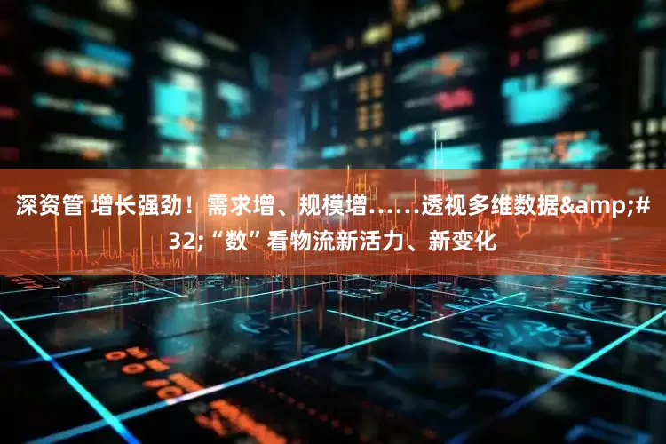 深资管 增长强劲！需求增、规模增……透视多维数据&#32;“数”看物流新活力、新变化