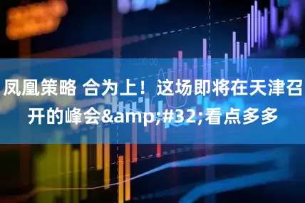 凤凰策略 合为上！这场即将在天津召开的峰会&#32;看点多多