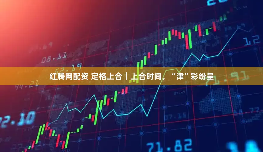 红腾网配资 定格上合｜上合时间，“津”彩纷呈
