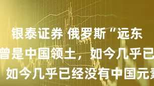 银泰证券 俄罗斯“远东第三城”：曾是中国领土，如今几乎已经没有中国元素