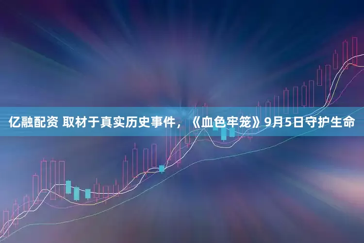 亿融配资 取材于真实历史事件，《血色牢笼》9月5日守护生命