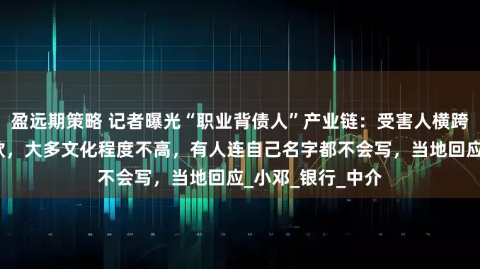 盈远期策略 记者曝光“职业背债人”产业链：受害人横跨多省背上百万贷款，大多文化程度不高，有人连自己名字都不会写，当地回应_小邓_银行_中介