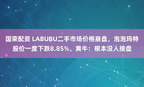 国荣配资 LABUBU二手市场价格崩盘，泡泡玛特股价一度下跌8.85%，黄牛：根本没人接盘