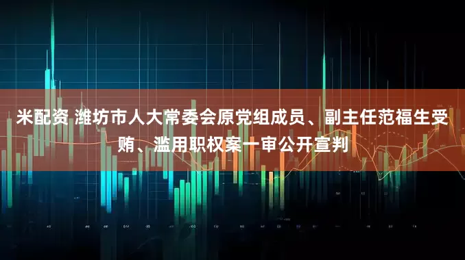 米配资 潍坊市人大常委会原党组成员、副主任范福生受贿、滥用职权案一审公开宣判