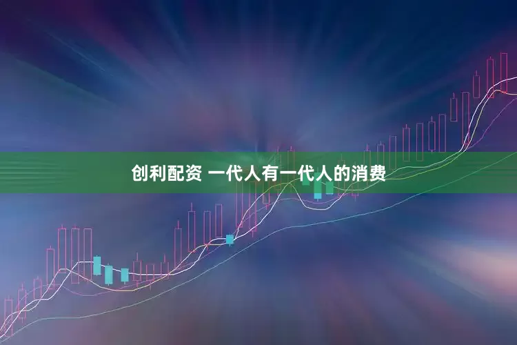 创利配资 一代人有一代人的消费