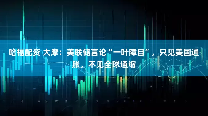 哈福配资 大摩：美联储言论“一叶障目”，只见美国通胀，不见全球通缩