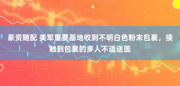豪资随配 美军重要基地收到不明白色粉末包裹，接触到包裹的多人不适送医