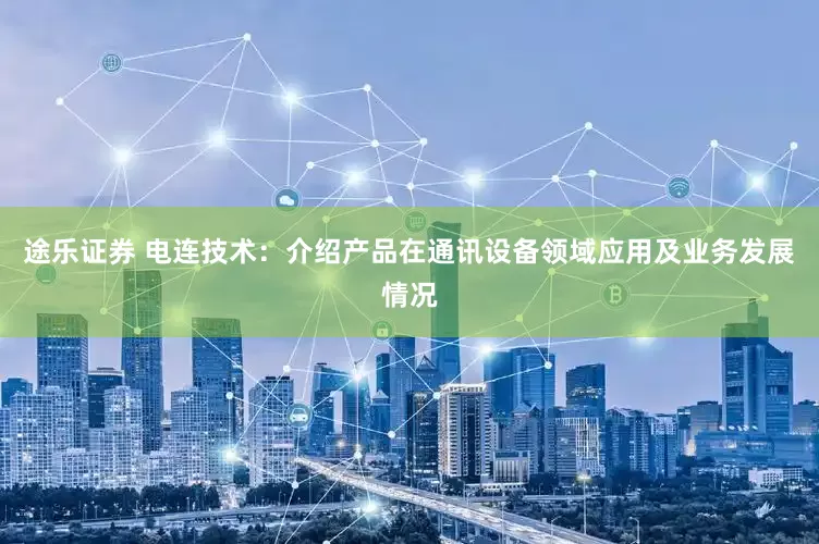 途乐证券 电连技术：介绍产品在通讯设备领域应用及业务发展情况