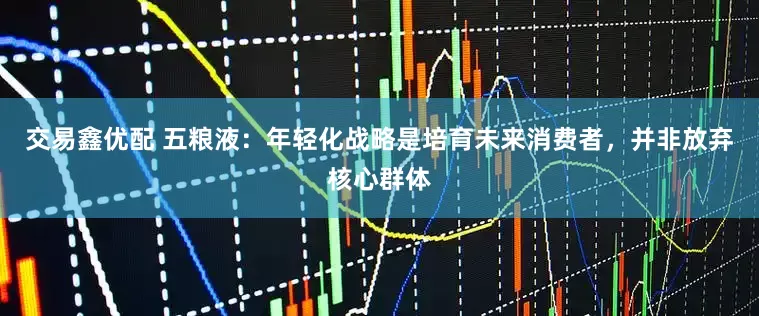 交易鑫优配 五粮液：年轻化战略是培育未来消费者，并非放弃核心群体
