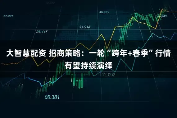 大智慧配资 招商策略：一轮“跨年+春季”行情有望持续演绎