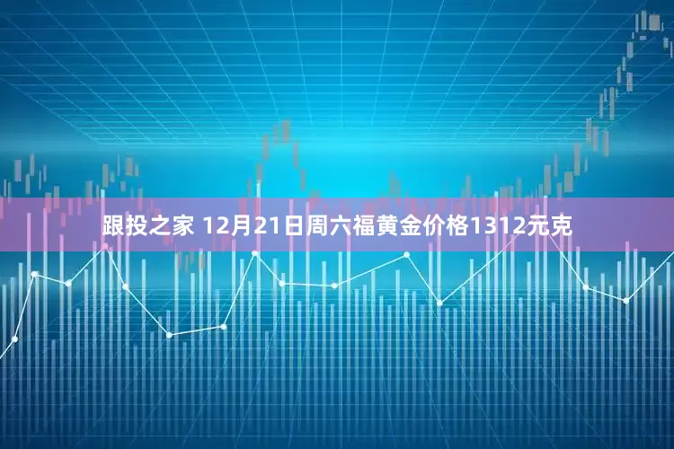 跟投之家 12月21日周六福黄金价格1312元克