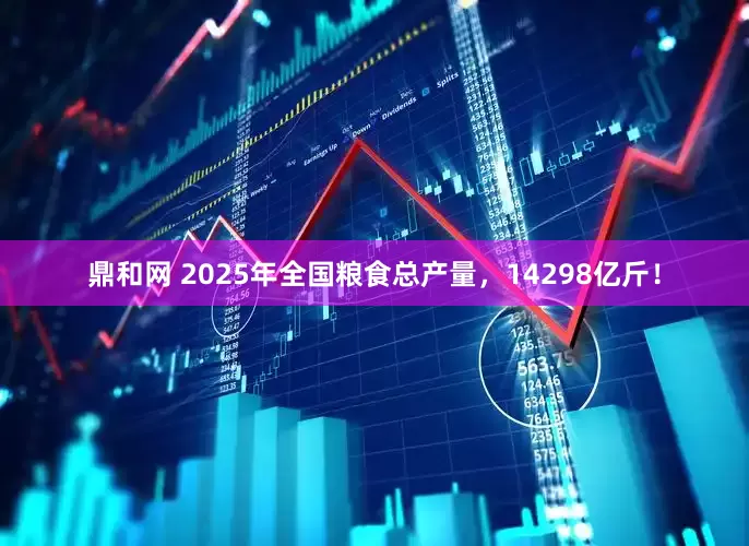 鼎和网 2025年全国粮食总产量，14298亿斤！