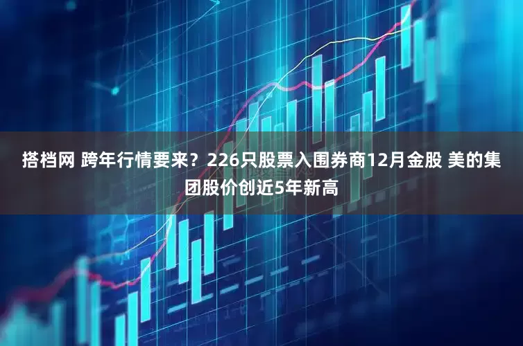 搭档网 跨年行情要来？226只股票入围券商12月金股 美的集团股价创近5年新高