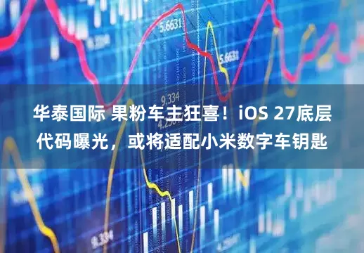 华泰国际 果粉车主狂喜！iOS 27底层代码曝光，或将适配小米数字车钥匙